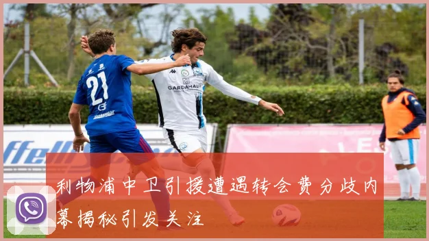 利物浦中卫引援遭遇转会费分歧内幕揭秘引发关注