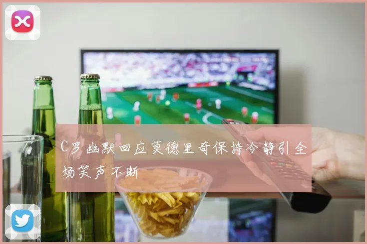 C罗幽默回应莫德里奇保持冷静引全场笑声不断