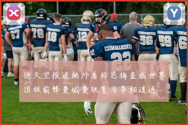 德天空报道纳帅看好恩梅查成世界顶级前锋曼城曼联皇马争相追逐