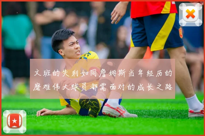 文班的失利如同詹姆斯当年经历的磨难伟大球员都需面对的成长之路