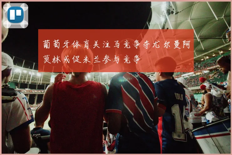 葡萄牙体育关注马竞争夺尤尔曼阿莫林或促米兰参与竞争