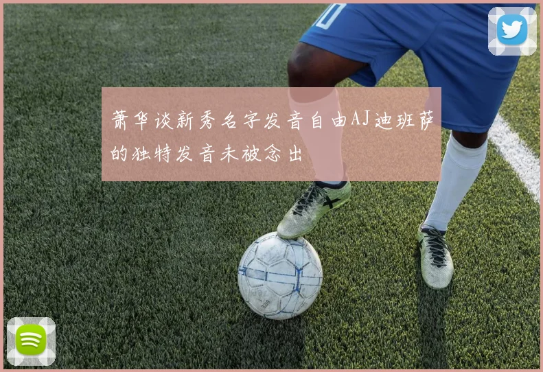 萧华谈新秀名字发音自由AJ迪班萨的独特发音未被念出