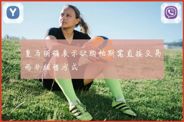皇马明确表示欲购帕斯需直接交易而非租借方式
