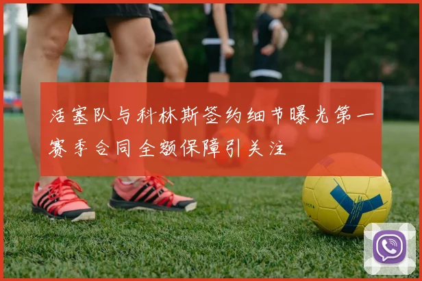 活塞队与科林斯签约细节曝光第一赛季合同全额保障引关注