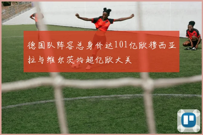 德国队阵容总身价达101亿欧穆西亚拉与维尔茨均超亿欧大关