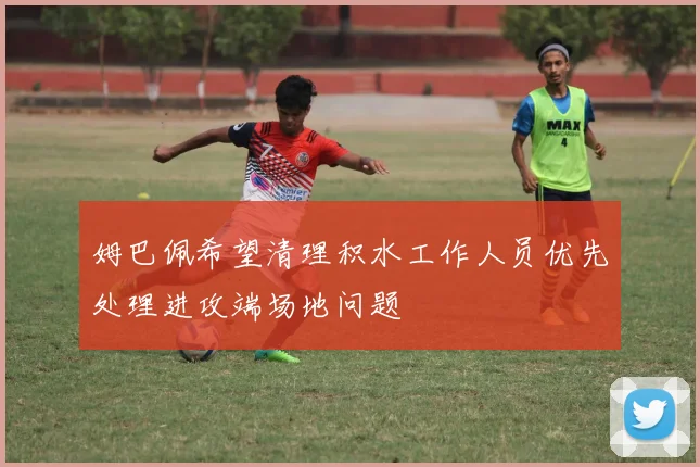 姆巴佩希望清理积水工作人员优先处理进攻端场地问题
