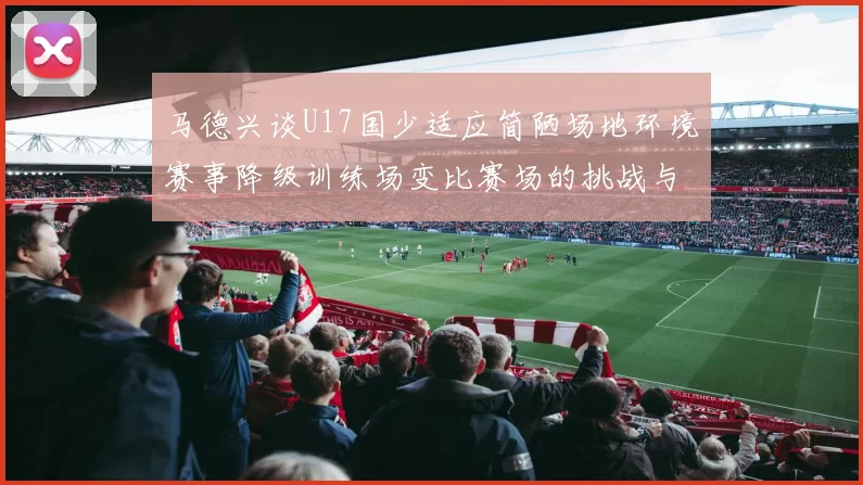 马德兴谈U17国少适应简陋场地环境赛事降级训练场变比赛场的挑战与应对