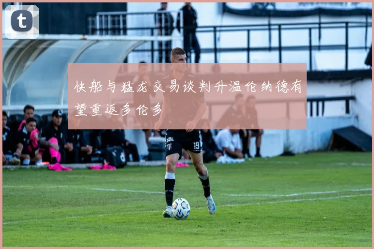 快船与猛龙交易谈判升温伦纳德有望重返多伦多