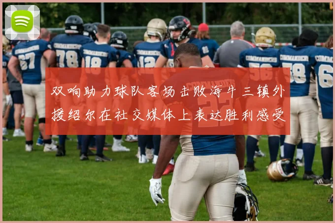 双响助力球队客场击败海牛三镇外援绍尔在社交媒体上表达胜利感受