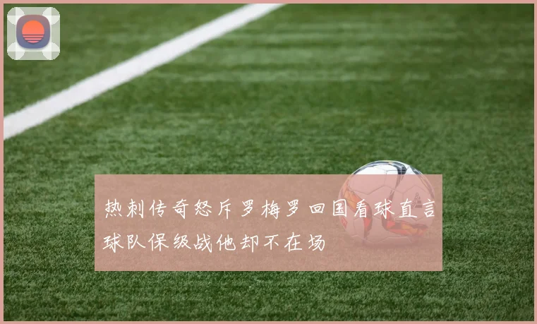热刺传奇怒斥罗梅罗回国看球直言球队保级战他却不在场