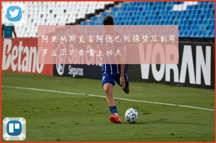 阿里纳斯直言阿德巴约强势压制希罗后卫只会嘴上功夫