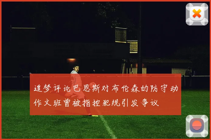 追梦评论巴恩斯对布伦森的防守动作文班曾被指控犯规引发争议