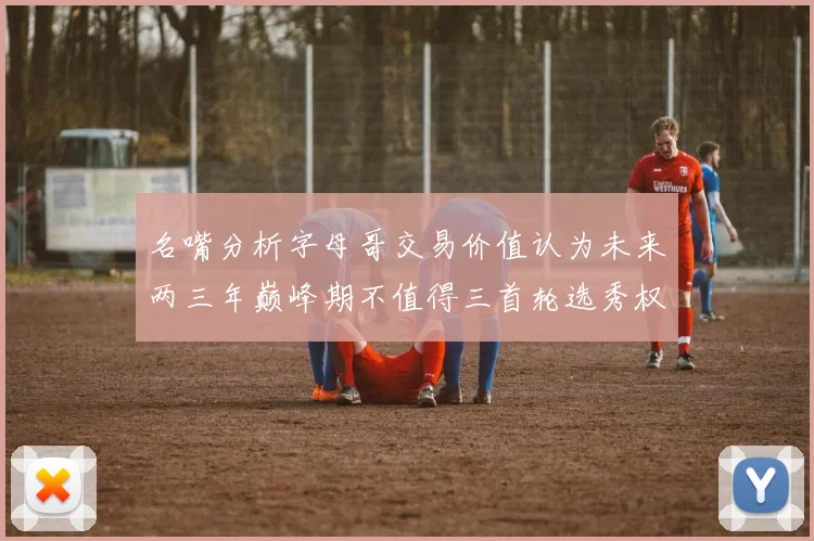 名嘴分析字母哥交易价值认为未来两三年巅峰期不值得三首轮选秀权