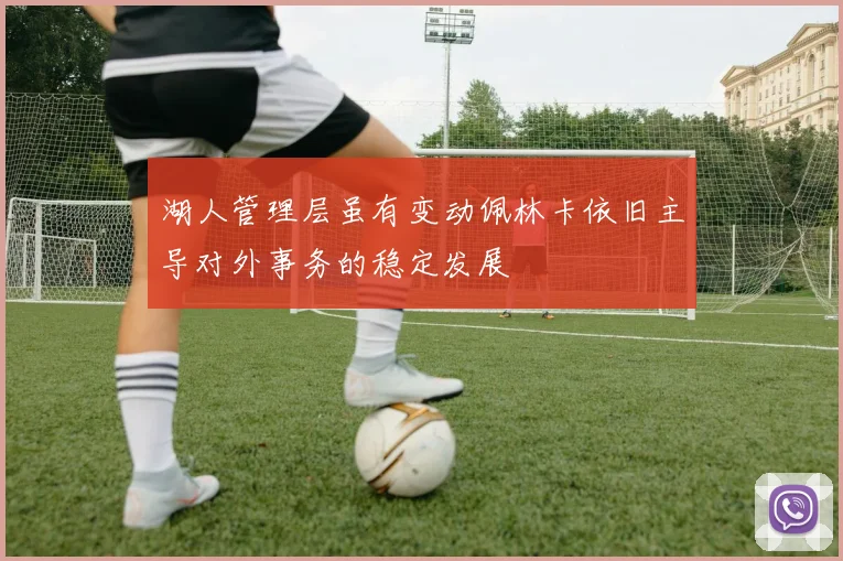 湖人管理层虽有变动佩林卡依旧主导对外事务的稳定发展