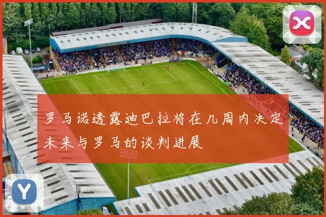 罗马诺透露迪巴拉将在几周内决定未来与罗马的谈判进展