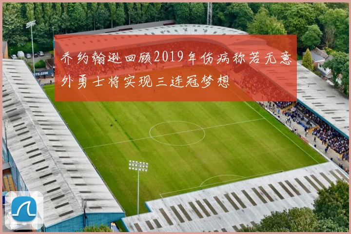 乔约翰逊回顾2019年伤病称若无意外勇士将实现三连冠梦想