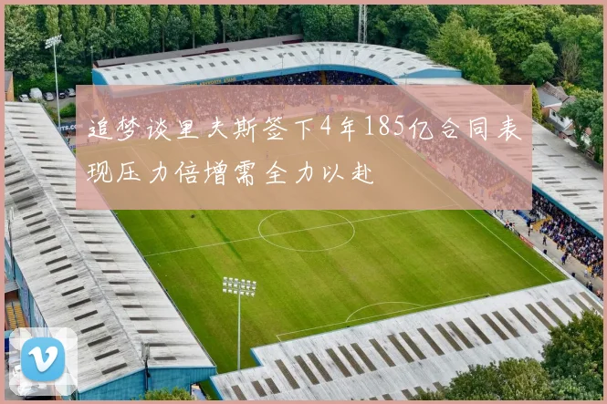 追梦谈里夫斯签下4年185亿合同表现压力倍增需全力以赴