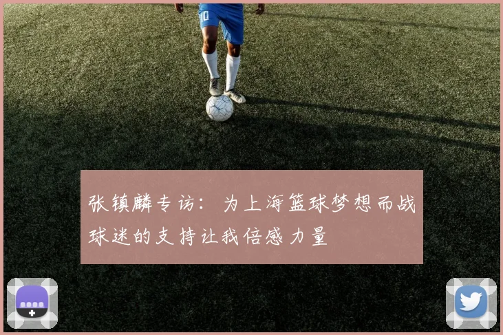 张镇麟专访：为上海篮球梦想而战球迷的支持让我倍感力量