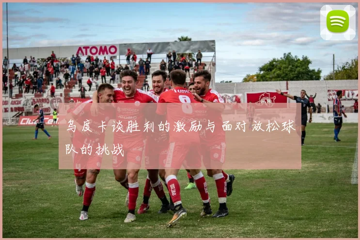 乌度卡谈胜利的激励与面对放松球队的挑战