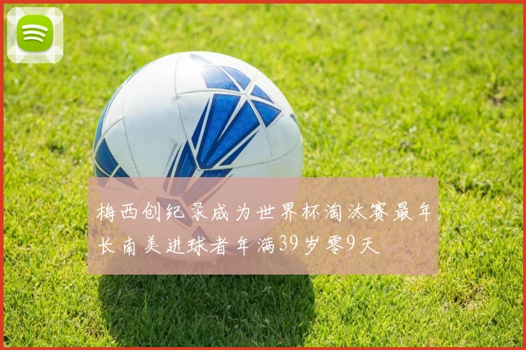 梅西创纪录成为世界杯淘汰赛最年长南美进球者年满39岁零9天