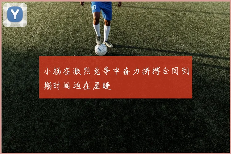 小杨在激烈竞争中奋力拼搏合同到期时间迫在眉睫