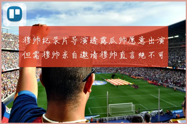 穆帅纪录片导演透露瓜帅愿意出演但需穆帅亲自邀请穆帅直言绝不可能