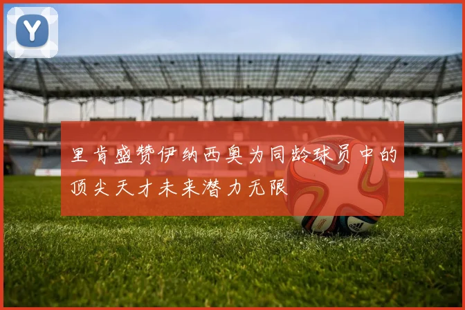 里肯盛赞伊纳西奥为同龄球员中的顶尖天才未来潜力无限