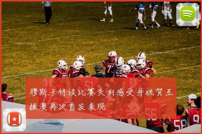 穆斯卡特谈比赛失利感受并祝贺王振澳再次首发表现