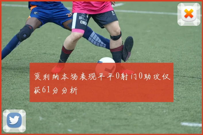 莫利纳本场表现平平0射门0助攻仅获61分分析