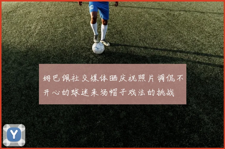 姆巴佩社交媒体晒庆祝照片调侃不开心的球迷来场帽子戏法的挑战